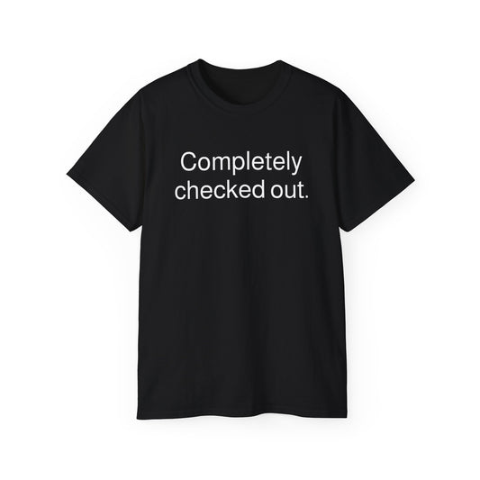 completely checked out - tshirt